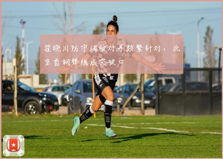 翟晓川防守端被对手频繁针对，北京首钢锋线成突破口