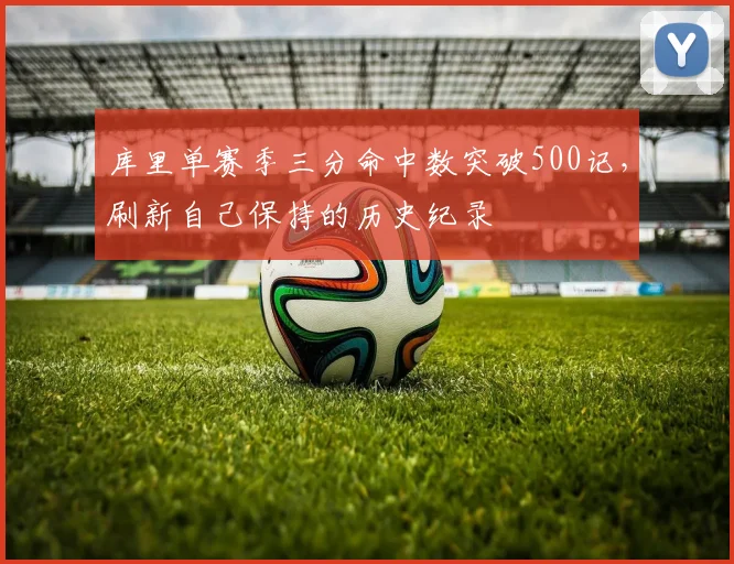 库里单赛季三分命中数突破500记，刷新自己保持的历史纪录