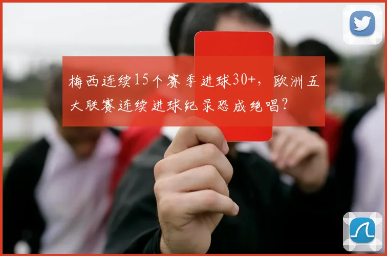 梅西连续15个赛季进球30+，欧洲五大联赛连续进球纪录恐成绝唱？