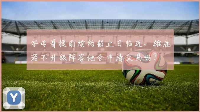 字母哥提前续约截止日临近，雄鹿若不升级阵容他会申请交易吗？