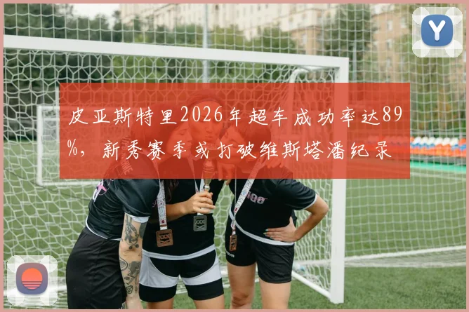 皮亚斯特里2026年超车成功率达89%，新秀赛季或打破维斯塔潘纪录